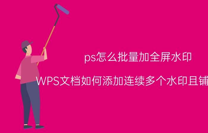 ps怎么批量加全屏水印 WPS文档如何添加连续多个水印且铺满整页？